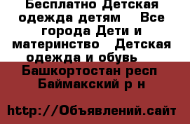 Бесплатно Детская одежда детям  - Все города Дети и материнство » Детская одежда и обувь   . Башкортостан респ.,Баймакский р-н